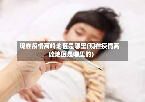 现在疫情高峰地区是哪里(现在疫情高峰地区是哪里的)