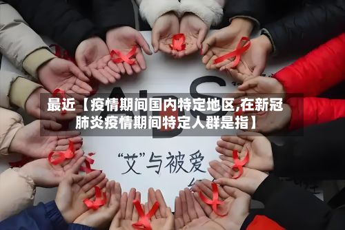 最近【疫情期间国内特定地区,在新冠肺炎疫情期间特定人群是指】-第2张图片