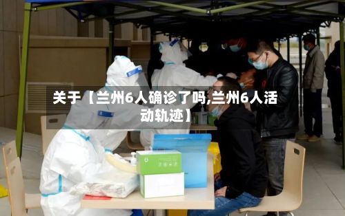 关于【兰州6人确诊了吗,兰州6人活动轨迹】