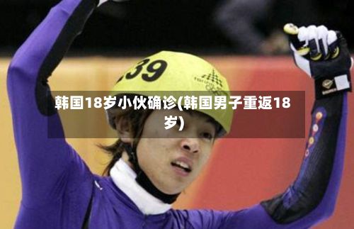 韩国18岁小伙确诊(韩国男子重返18岁)