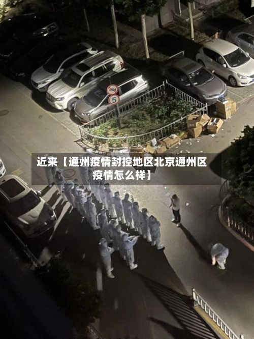 近来【通州疫情封控地区北京通州区疫情怎么样】