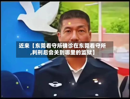 近来【东莞看守所确诊在东莞看守所,判刑后会关到哪里的监狱】