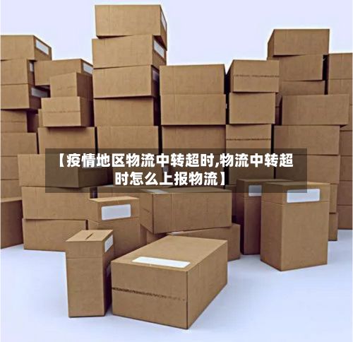 【疫情地区物流中转超时,物流中转超时怎么上报物流】