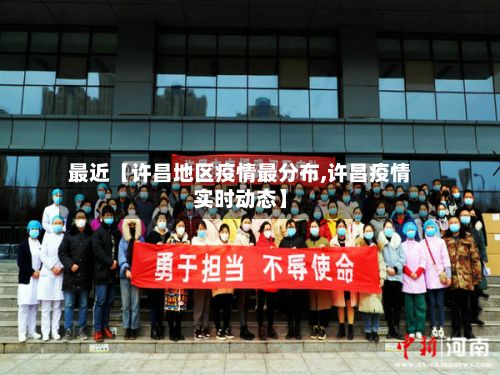 最近【许昌地区疫情最分布,许昌疫情实时动态】