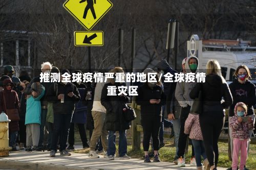 推测全球疫情严重的地区/全球疫情重灾区-第3张图片