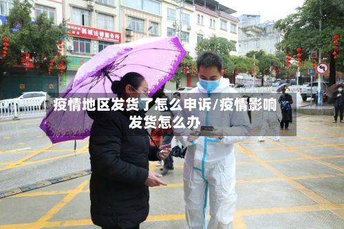 疫情地区发货了怎么申诉/疫情影响发货怎么办-第1张图片