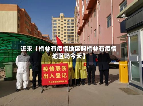 近来【榆林有疫情地区吗榆林有疫情地区吗今天】-第2张图片