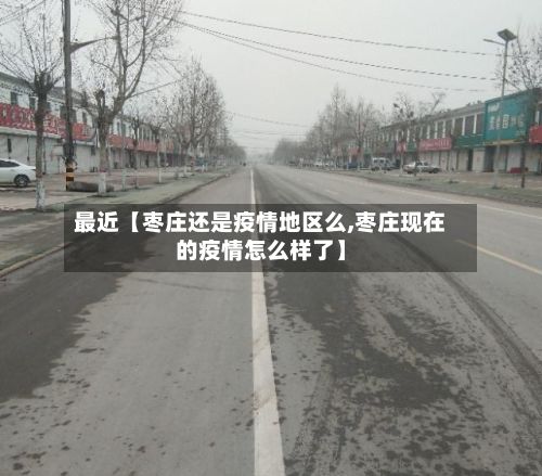 最近【枣庄还是疫情地区么,枣庄现在的疫情怎么样了】