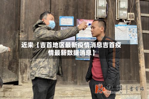 近来【吉首地区最新疫情消息吉首疫情最新数据消息】-第2张图片