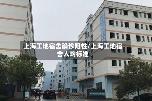 上海工地宿舍确诊阳性/上海工地宿舍人均标准