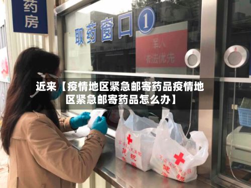 近来【疫情地区紧急邮寄药品疫情地区紧急邮寄药品怎么办】