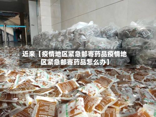 近来【疫情地区紧急邮寄药品疫情地区紧急邮寄药品怎么办】-第2张图片
