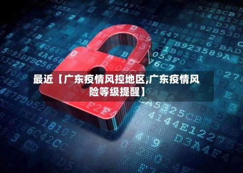 最近【广东疫情风控地区,广东疫情风险等级提醒】