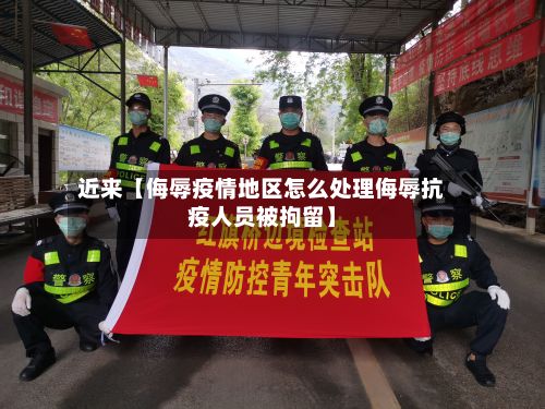 近来【侮辱疫情地区怎么处理侮辱抗疫人员被拘留】