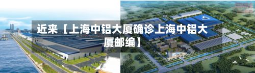 近来【上海中铝大厦确诊上海中铝大厦邮编】-第1张图片