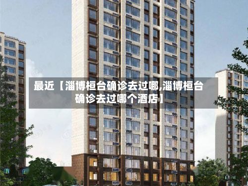 最近【淄博桓台确诊去过哪,淄博桓台确诊去过哪个酒店】