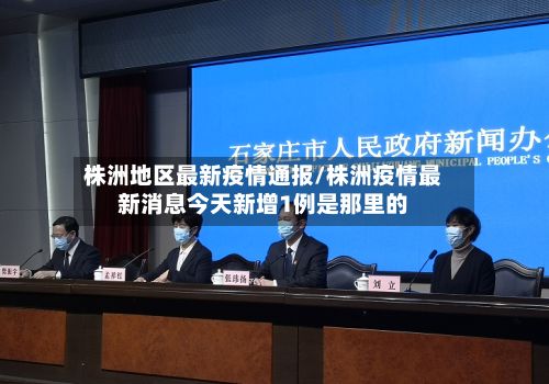 株洲地区最新疫情通报/株洲疫情最新消息今天新增1例是那里的-第1张图片