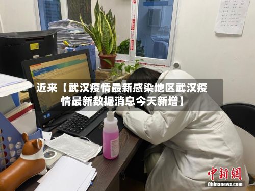 近来【武汉疫情最新感染地区武汉疫情最新数据消息今天新增】