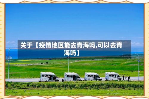 关于【疫情地区能去青海吗,可以去青海吗】-第2张图片