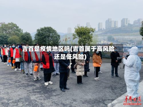 吉首是疫情地区吗(吉首属于高风险还是低风险)-第1张图片