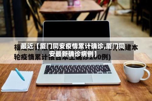 最近【厦门同安疫情累计确诊,厦门同安最新确诊病例】