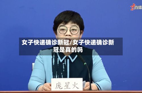 女子快递确诊新冠/女子快递确诊新冠是真的吗