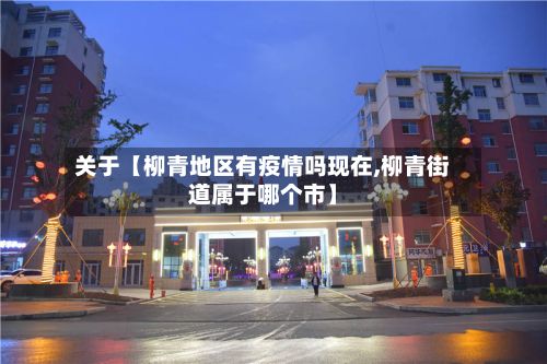 关于【柳青地区有疫情吗现在,柳青街道属于哪个市】-第1张图片