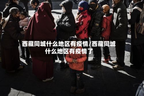 西藏同城什么地区有疫情/西藏同城什么地区有疫情了