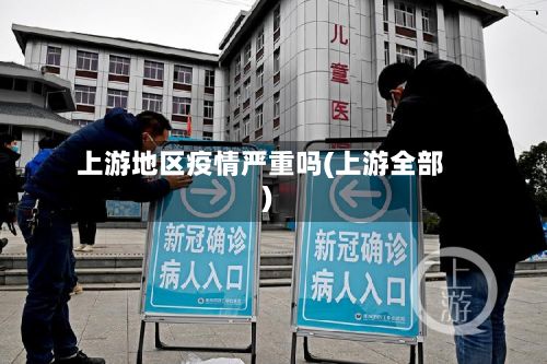 上游地区疫情严重吗(上游全部)-第1张图片