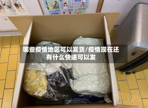 哪些疫情地区可以发货/疫情现在还有什么快递可以发-第1张图片