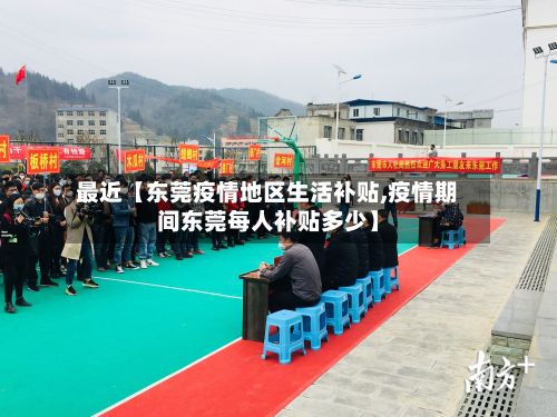 最近【东莞疫情地区生活补贴,疫情期间东莞每人补贴多少】