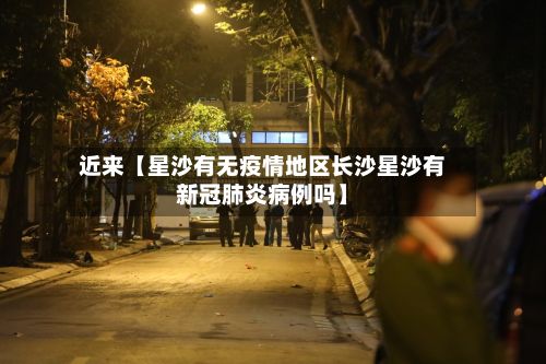 近来【星沙有无疫情地区长沙星沙有新冠肺炎病例吗】-第1张图片