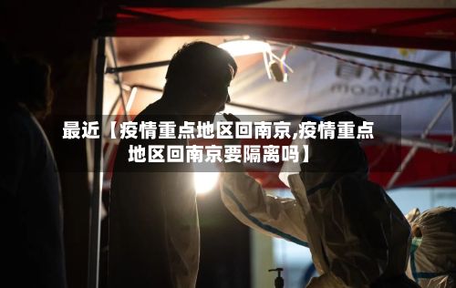 最近【疫情重点地区回南京,疫情重点地区回南京要隔离吗】-第1张图片