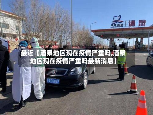 最近【酒泉地区现在疫情严重吗,酒泉地区现在疫情严重吗最新消息】-第1张图片