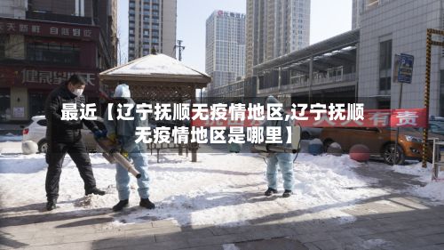 最近【辽宁抚顺无疫情地区,辽宁抚顺无疫情地区是哪里】-第1张图片