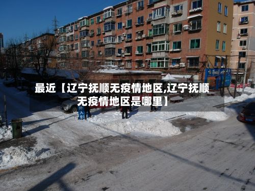 最近【辽宁抚顺无疫情地区,辽宁抚顺无疫情地区是哪里】-第2张图片