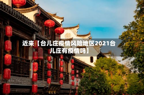 近来【台儿庄疫情风险地区2021台儿庄有疫情吗】