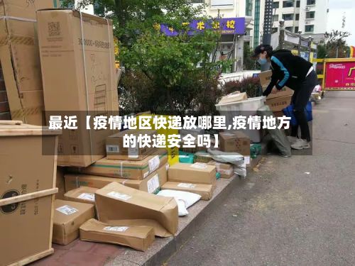 最近【疫情地区快递放哪里,疫情地方的快递安全吗】-第1张图片