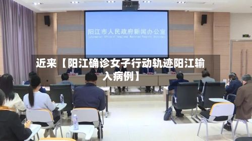 近来【阳江确诊女子行动轨迹阳江输入病例】