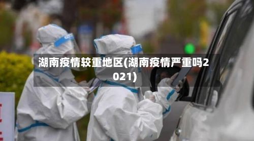 湖南疫情较重地区(湖南疫情严重吗2021)-第1张图片