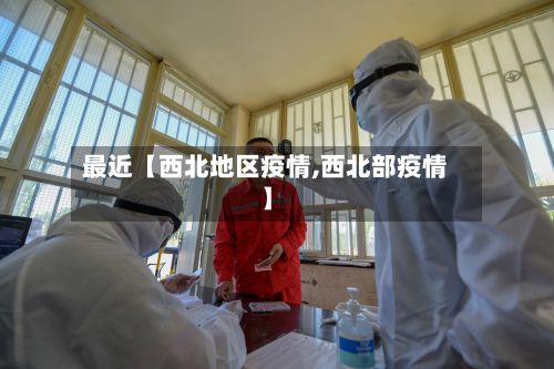 最近【西北地区疫情,西北部疫情】