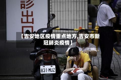 【吉安地区疫情重点地方,吉安市新冠肺炎疫情】-第2张图片