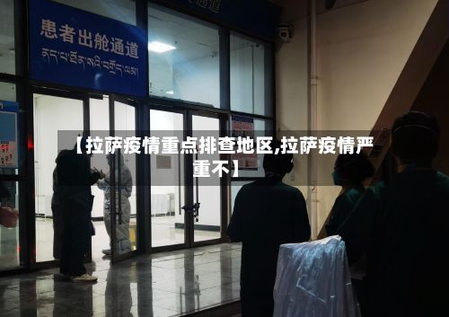 【拉萨疫情重点排查地区,拉萨疫情严重不】-第1张图片