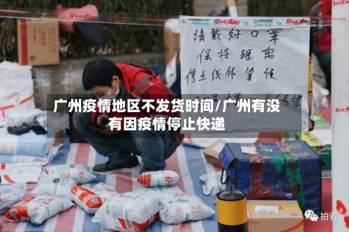 广州疫情地区不发货时间/广州有没有因疫情停止快递-第1张图片