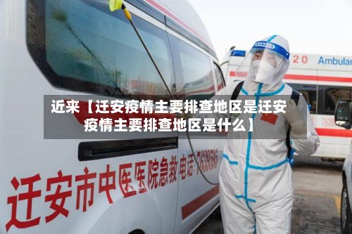 近来【迁安疫情主要排查地区是迁安疫情主要排查地区是什么】