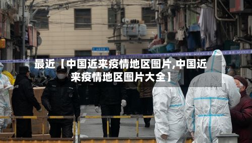 最近【中国近来疫情地区图片,中国近来疫情地区图片大全】