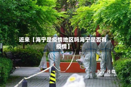 近来【海宁是疫情地区吗海宁是否有疫情】