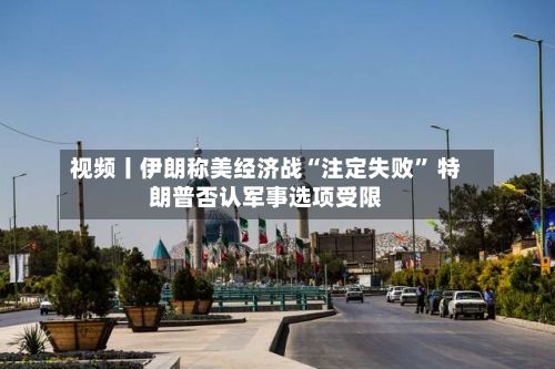 视频丨伊朗称美经济战“注定失败” 特朗普否认军事选项受限-第2张图片