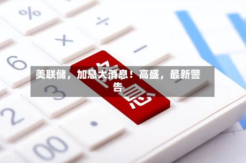 美联储，加息大消息！高盛，最新警告-第2张图片