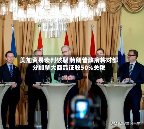 美加贸易谈判破裂 特朗普政府将对部分加拿大商品征收50%关税-第2张图片